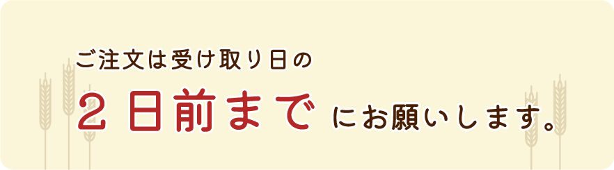 ご注文は受け取り日の2日前までにお願いします。